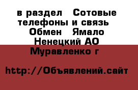  в раздел : Сотовые телефоны и связь » Обмен . Ямало-Ненецкий АО,Муравленко г.